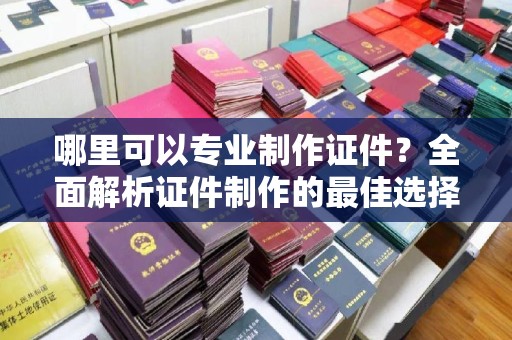 磐安哪里可以专业制作证件？全面解析证件制作的最佳选择